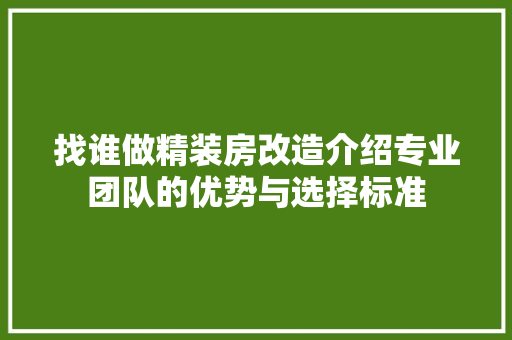 找谁做精装房改造介绍专业团队的优势与选择标准