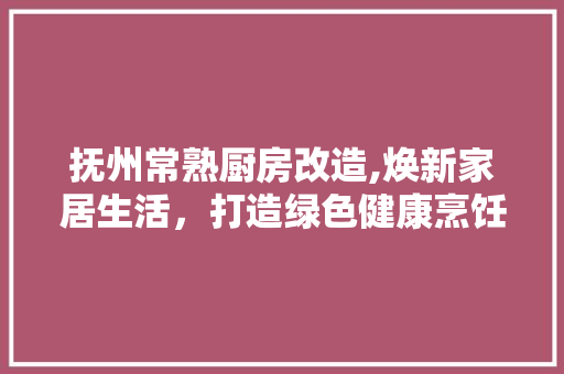 抚州常熟厨房改造,焕新家居生活，打造绿色健康烹饪空间