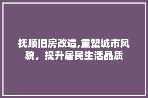 抚顺旧房改造,重塑城市风貌，提升居民生活品质
