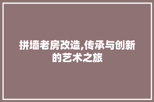 拼墙老房改造,传承与创新的艺术之旅
