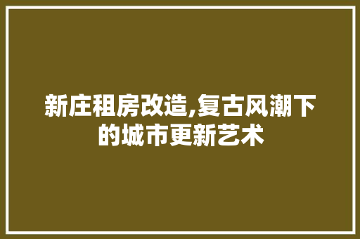 新庄租房改造,复古风潮下的城市更新艺术