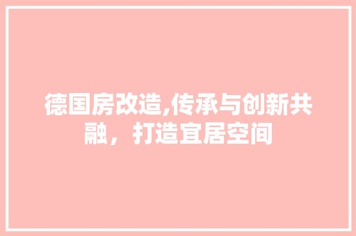 德国房改造,传承与创新共融，打造宜居空间
