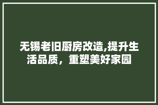 无锡老旧厨房改造,提升生活品质，重塑美好家园