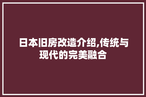 日本旧房改造介绍,传统与现代的完美融合