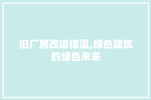 旧厂房改造保温,绿色建筑的绿色未来