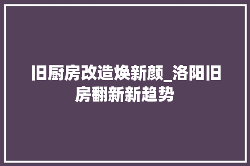 旧厨房改造焕新颜_洛阳旧房翻新新趋势
