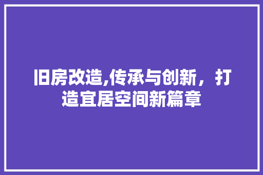 旧房改造,传承与创新，打造宜居空间新篇章