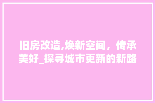 旧房改造,焕新空间，传承美好_探寻城市更新的新路径