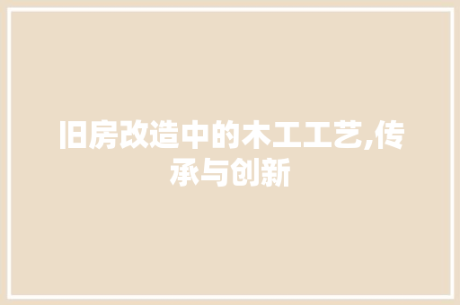 旧房改造中的木工工艺,传承与创新