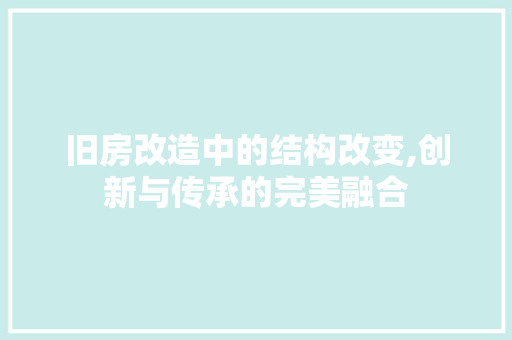 旧房改造中的结构改变,创新与传承的完美融合