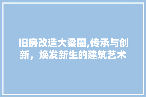 旧房改造大梁圈,传承与创新，焕发新生的建筑艺术