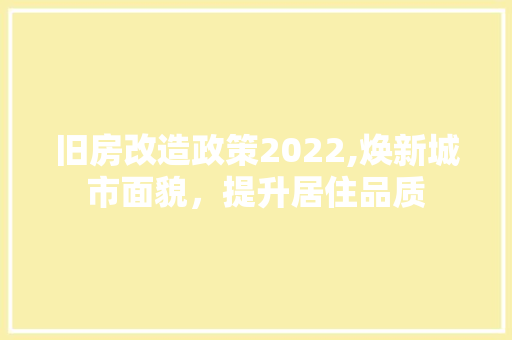 旧房改造政策2022,焕新城市面貌，提升居住品质