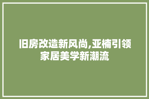 旧房改造新风尚,亚楠引领家居美学新潮流