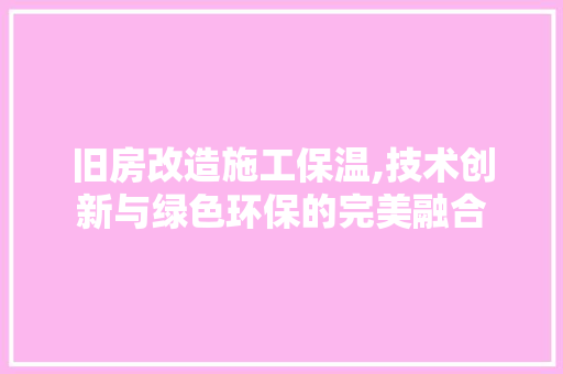 旧房改造施工保温,技术创新与绿色环保的完美融合