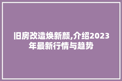 旧房改造焕新颜,介绍2023年最新行情与趋势