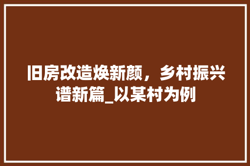 旧房改造焕新颜，乡村振兴谱新篇_以某村为例