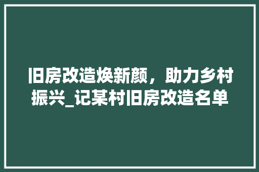 旧房改造焕新颜，助力乡村振兴_记某村旧房改造名单发布