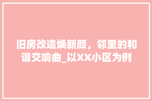 旧房改造焕新颜，邻里的和谐交响曲_以XX小区为例
