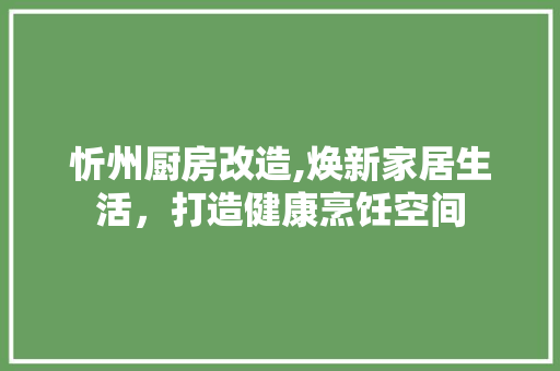 忻州厨房改造,焕新家居生活，打造健康烹饪空间