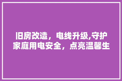 旧房改造，电线升级,守护家庭用电安全，点亮温馨生活