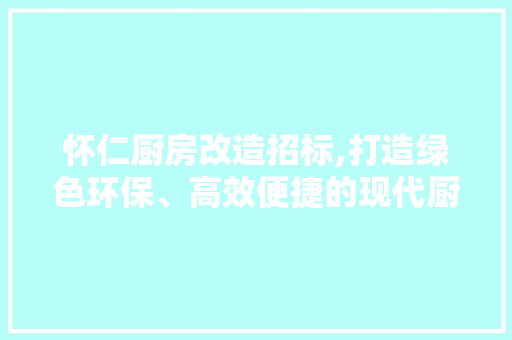 怀仁厨房改造招标,打造绿色环保、高效便捷的现代厨房