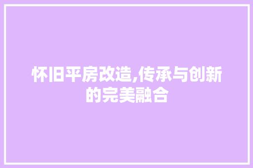 怀旧平房改造,传承与创新的完美融合