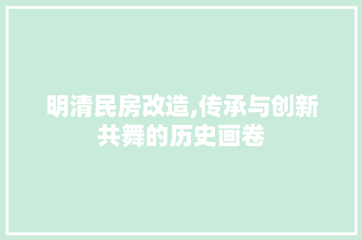 明清民房改造,传承与创新共舞的历史画卷