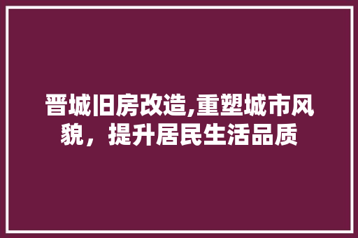 晋城旧房改造,重塑城市风貌，提升居民生活品质