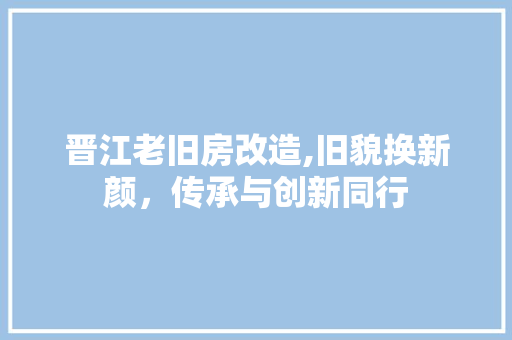 晋江老旧房改造,旧貌换新颜，传承与创新同行
