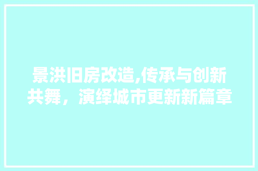 景洪旧房改造,传承与创新共舞，演绎城市更新新篇章