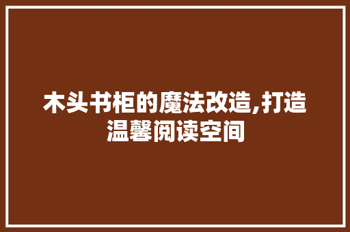 木头书柜的魔法改造,打造温馨阅读空间