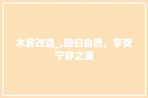 木房改造_,回归自然，享受宁静之美