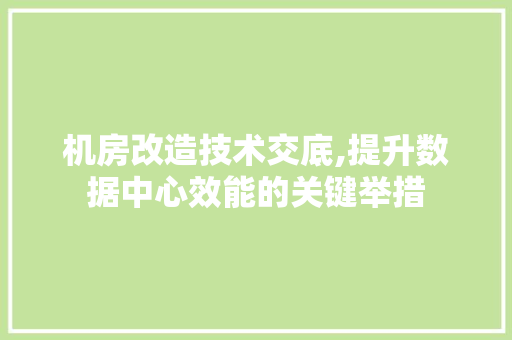 机房改造技术交底,提升数据中心效能的关键举措