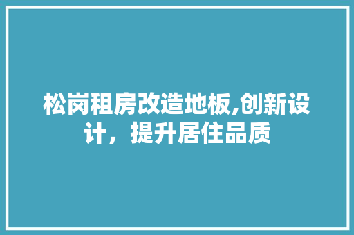 松岗租房改造地板,创新设计，提升居住品质