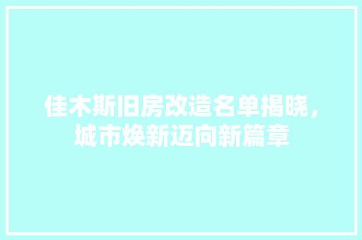 佳木斯旧房改造名单揭晓，城市焕新迈向新篇章