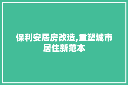 保利安居房改造,重塑城市居住新范本