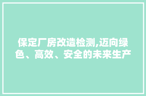 保定厂房改造检测,迈向绿色、高效、安全的未来生产模式