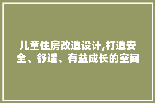 儿童住房改造设计,打造安全、舒适、有益成长的空间