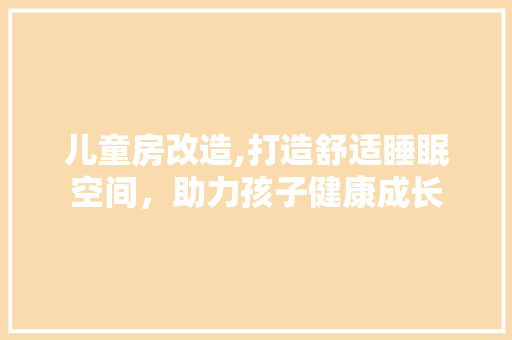 儿童房改造,打造舒适睡眠空间，助力孩子健康成长