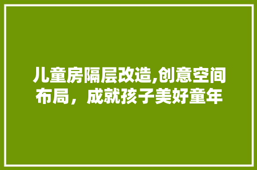 儿童房隔层改造,创意空间布局，成就孩子美好童年