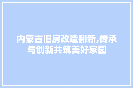 内蒙古旧房改造翻新,传承与创新共筑美好家园