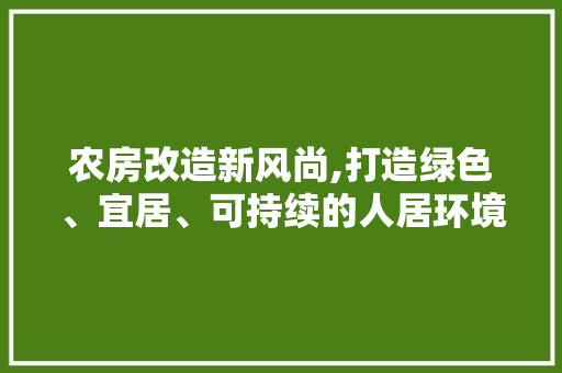 农房改造新风尚,打造绿色、宜居、可持续的人居环境
