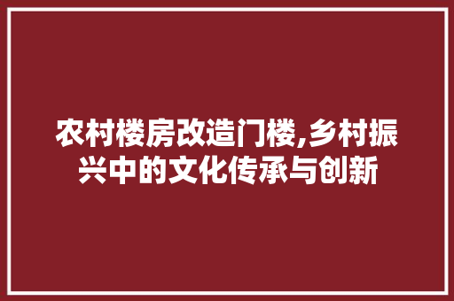 农村楼房改造门楼,乡村振兴中的文化传承与创新