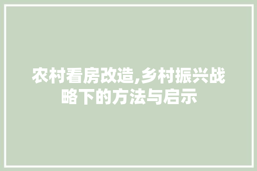 农村看房改造,乡村振兴战略下的方法与启示