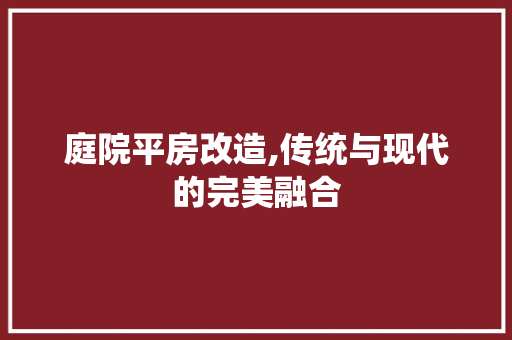 庭院平房改造,传统与现代的完美融合