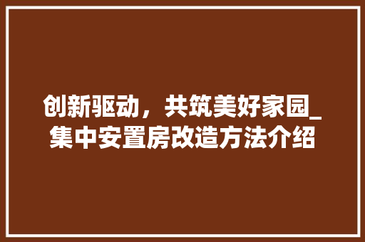 创新驱动，共筑美好家园_集中安置房改造方法介绍