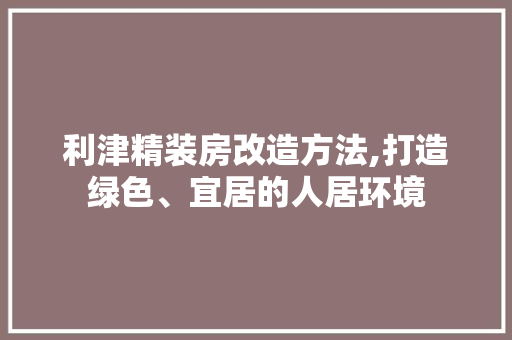 利津精装房改造方法,打造绿色、宜居的人居环境