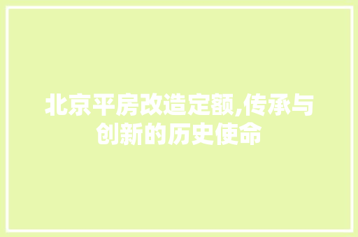 北京平房改造定额,传承与创新的历史使命