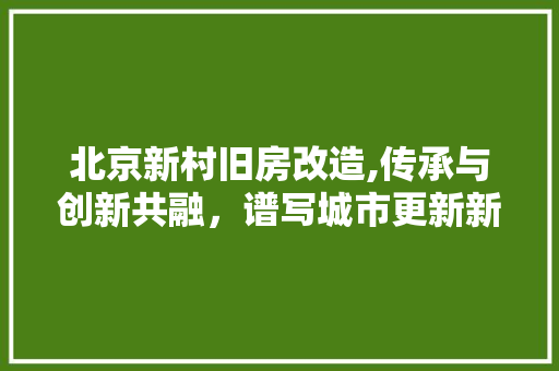 北京新村旧房改造,传承与创新共融，谱写城市更新新篇章