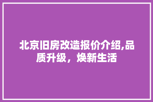 北京旧房改造报价介绍,品质升级，焕新生活